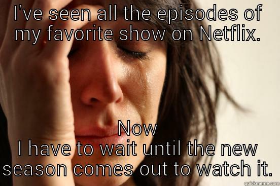 I'VE SEEN ALL THE EPISODES OF MY FAVORITE SHOW ON NETFLIX. NOW I HAVE TO WAIT UNTIL THE NEW SEASON COMES OUT TO WATCH IT. First World Problems