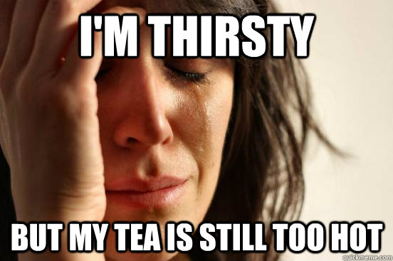 I'm thirsty but my tea is still too hot - I'm thirsty but my tea is still too hot  First World Problems