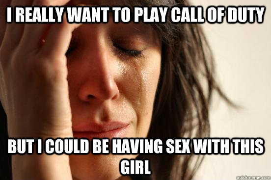 I really want to play Call of Duty But I could be having sex with this girl  First World Problems
