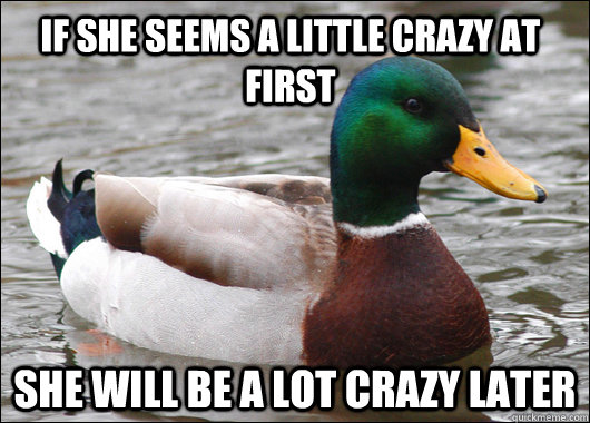 if she seems a little crazy at first she will be a lot crazy later  Actual Advice Mallard