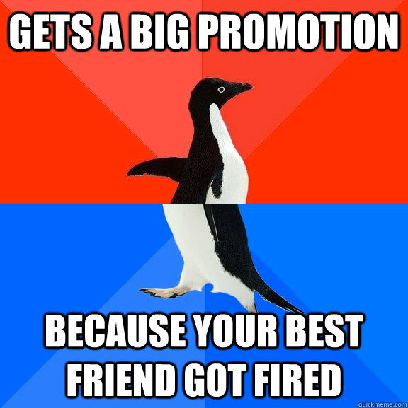 Gets a big promotion Because your best friend got fired  Socially Awesome Awkward Penguin