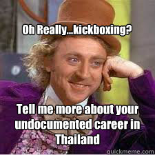 Tell me more about your undocumented career in Thailand Oh Really...kickboxing?  
