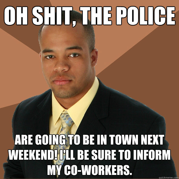 Oh shit, the police are going to be in town next weekend! I'll be sure to inform my co-workers.  Successful Black Man
