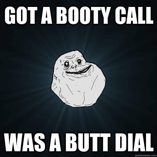 Got a booty call Was a butt dial  Forever Alone