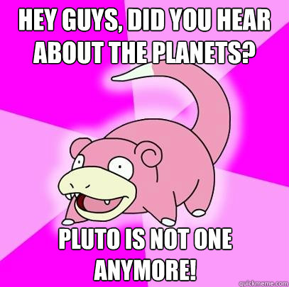 Hey guys, did you hear about the planets? pluto is not one anymore!  Slowpoke