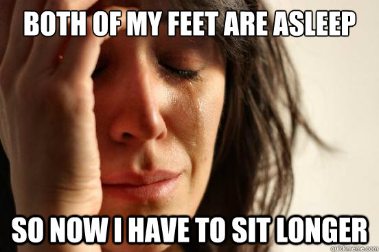 both of my feet are asleep so now i have to sit longer  First World Problems