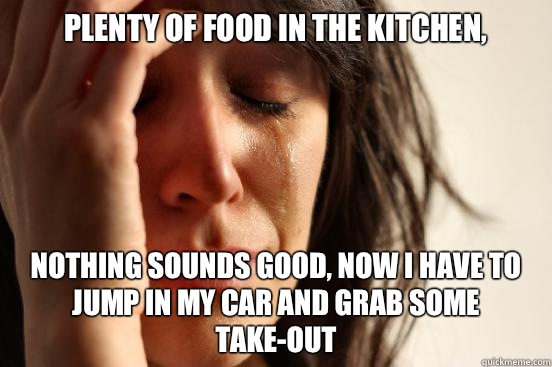 Plenty of food in the kitchen, Nothing sounds good, now i have to jump in my car and grab some take-out  First World Problems