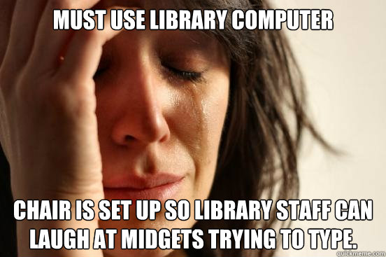 must use library computer chair is set up so library staff can laugh at midgets trying to type.  First World Problems