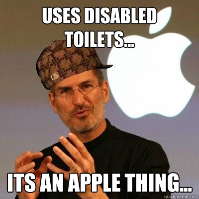 Uses Disabled Toilets... Its an Apple thing...   Scumbag Steve Jobs