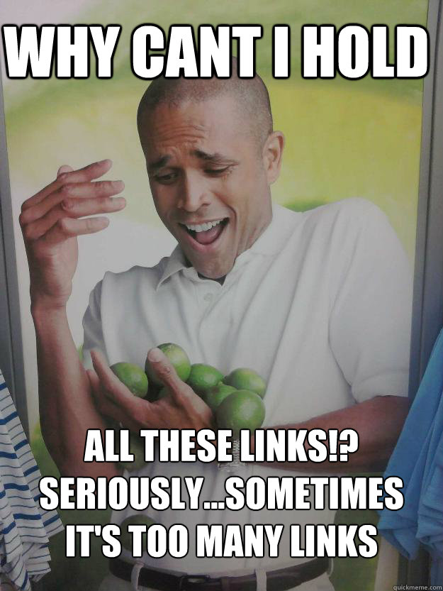 Why cant I hold all these links!?
Seriously...sometimes it's too many links  Why Cant I Hold All These Limes Guy
