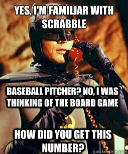 yes, i'm familiar with scrabble Baseball pitcher? No, I was thinking of the board game  how did you get this number?  Bat Phone