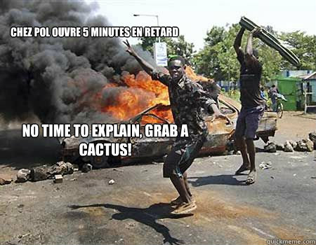 Chez Pol ouvre 5 minutes en retard No time to explain, grab a cactus!   