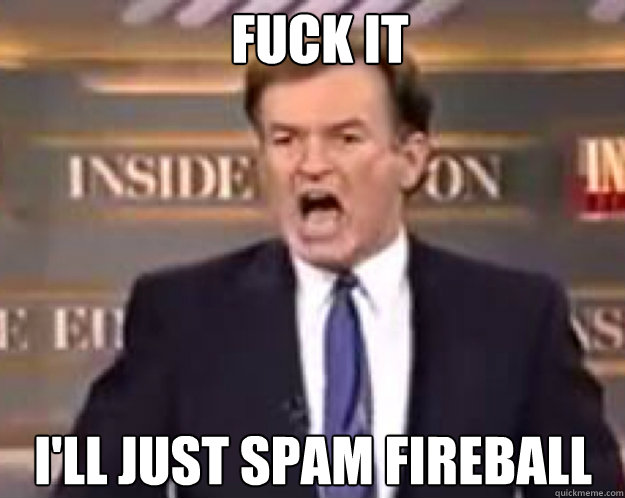 FUCK IT I'll just spam fireball  fuck it bill
