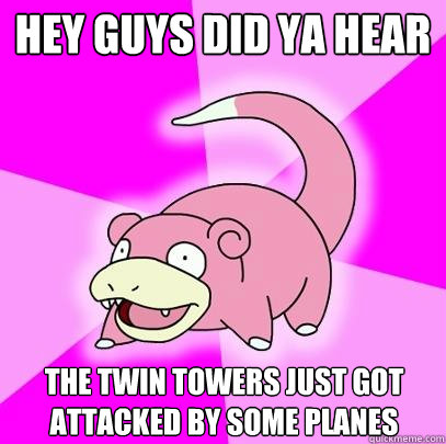 Hey guys did ya hear The twin towers just got attacked by some planes  Slowpoke