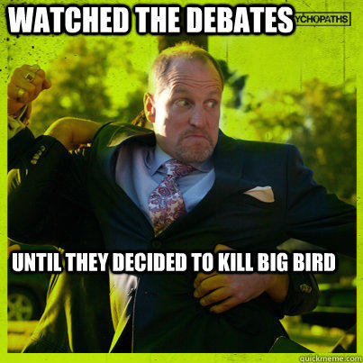 watched the debates until they decided to kill big bird  Woody Psycho