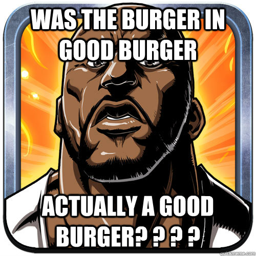 was the burger in good burger actually a good burger? ? ? ?  