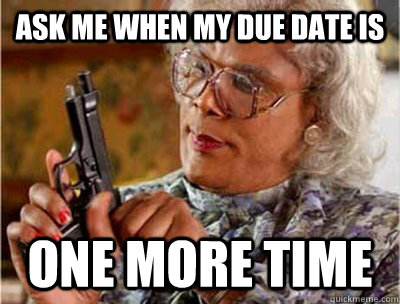 Ask me when my due date is one more time - Ask me when my due date is one more time  Madea Meme