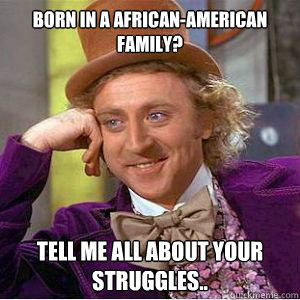 Born in a African-American family? tell me all about your struggles..  willy wonka
