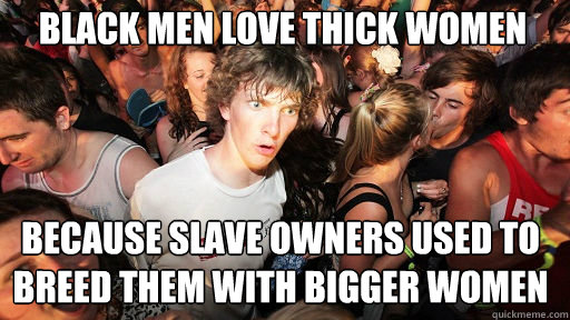 Black men love thick women because slave owners used to breed them with bigger women  Sudden Clarity Clarence