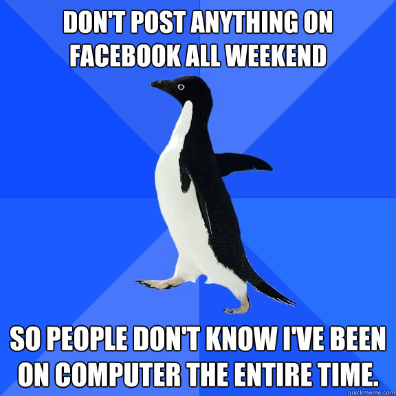 Don't post anything on Facebook all weekend So people don't know I've been on computer the entire time.  Socially Awkward Penguin