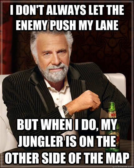 I don't always let the enemy push my lane but when I do, my jungler is on the other side of the map  The Most Interesting Man In The World