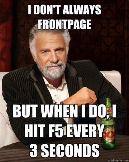 I don't always frontpage But when i do, i hit f5 every
3 seconds  The Most Interesting Man In The World