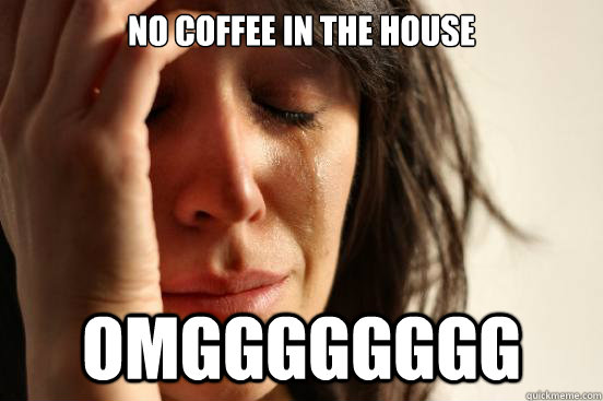 No coffee in the house Omgggggggg  First World Problems