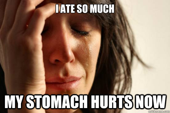 I ate so much my stomach hurts now  First World Problems