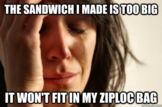 the sandwich i made is too big it won't fit in my ziploc bag  First World Problems
