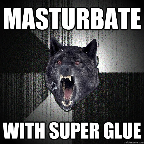 masturbate with super glue  Insanity Wolf