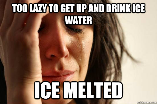 Too lazy to get up and drink ice water ICE MELTED  First World Problems
