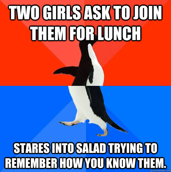 Two girls ask to join them for lunch Stares into salad trying to remember how you know them.  Socially Awesome Awkward Penguin