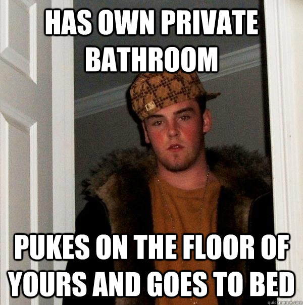 Has own private bathroom pukes on the floor of yours and goes to bed  Scumbag Steve