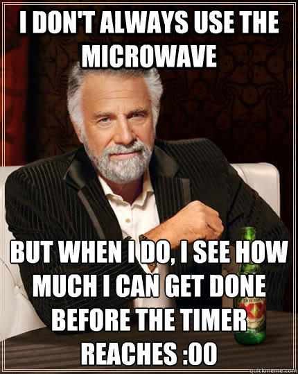 I don't always use the microwave but when I do, i see how much i can get done before the timer reaches :00  The Most Interesting Man In The World