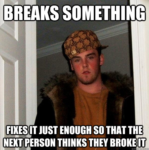 breaks something fixes it just enough so that the next person thinks they broke it  Scumbag Steve