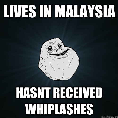 lives in malaysia hasnt received whiplashes   Forever Alone