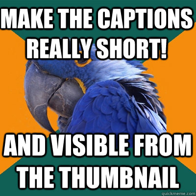 make the captions really short! and visible from the thumbnail  Paranoid Parrot