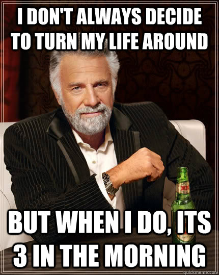 I don't always decide to turn my life around but when i do, its 3 in the morning   The Most Interesting Man In The World