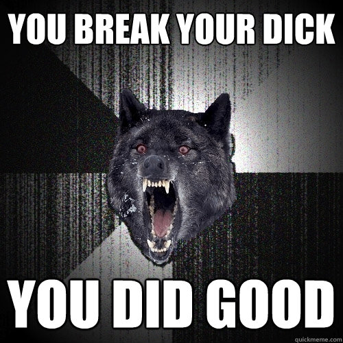 You break your dick You did good  Insanity Wolf