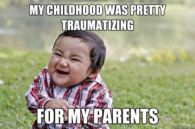 my childhood was pretty traumatizing for my parents  - my childhood was pretty traumatizing for my parents   Evil Toddler