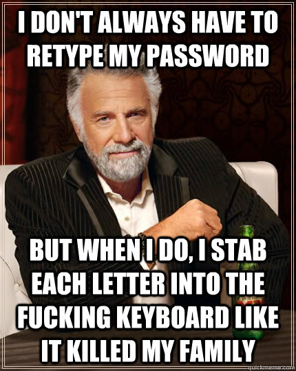 I don't always have to retype my password but when I do, I stab each letter into the fucking keyboard like it killed my family - I don't always have to retype my password but when I do, I stab each letter into the fucking keyboard like it killed my family  The Most Interesting Man In The World