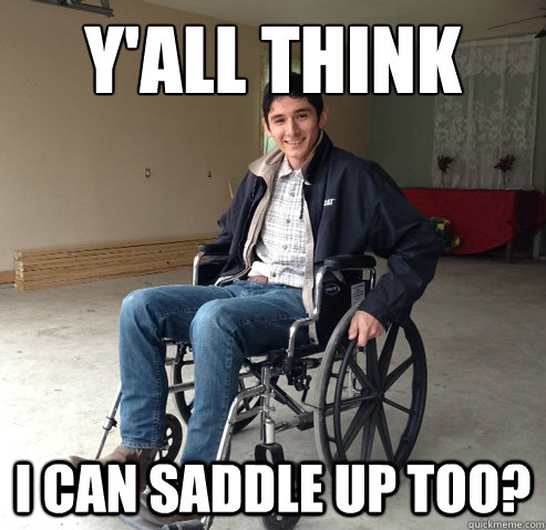 Y'all think I can saddle up too?  Crippled Cowboy