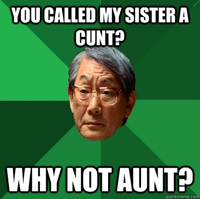 you called my sister a cunt? why not aunt? - you called my sister a cunt? why not aunt?  High Expectations Asian Father