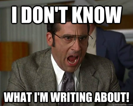 I don't know what I'm writing about! - I don't know what I'm writing about!  Anchorman I dont know what were yelling about