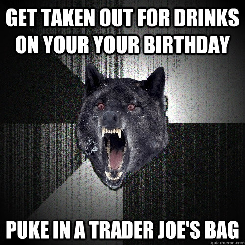 get taken out for drinks on your your birthday puke in a trader joe's bag  Insanity Wolf