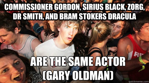 Commissioner Gordon, Sirius Black, Zorg, Dr Smith, and bram stokers dracula are the same actor 
(Gary Oldman)  Sudden Clarity Clarence