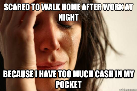 Scared to walk home after work at night because i have too much cash in my pocket - Scared to walk home after work at night because i have too much cash in my pocket  First World Problems
