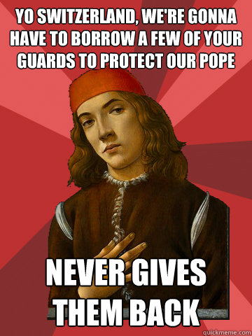 yo Switzerland, we're gonna have to borrow a few of your guards to protect our pope NEVER GIVES THEM BACK  Scumbag Stefano