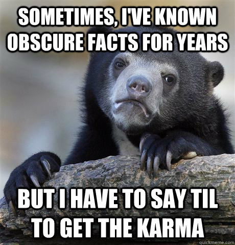 sometimes, I've known obscure facts for years but I have to say TIL to get the karma - sometimes, I've known obscure facts for years but I have to say TIL to get the karma  Confession Bear