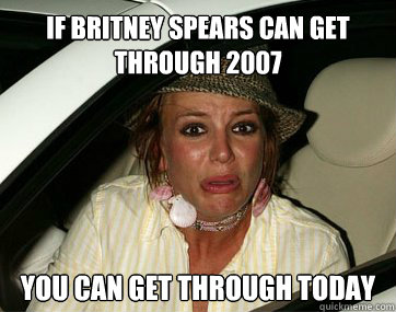 If Britney Spears can get through 2007 You can get through today  Britney Spears